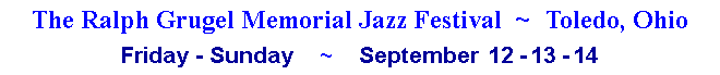 Text Box: The Ralph Grugel Memorial Jazz Festival  ~  Toledo, OhioFriday - Sunday    ~    September  12 -  13 -  14