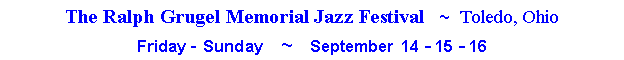 Text Box: The Ralph Grugel Memorial Jazz Festival   ~  Toledo, OhioFriday - Sunday   ~   September  14 -  15 -  16